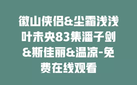 徽山侠侣&尘霜浅浅叶未央83集潘子剑&斯佳丽&温凉-免费在线观看