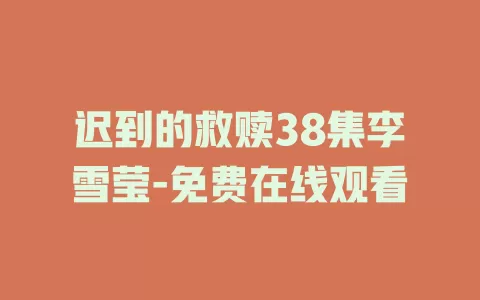 迟到的救赎38集李雪莹-免费在线观看