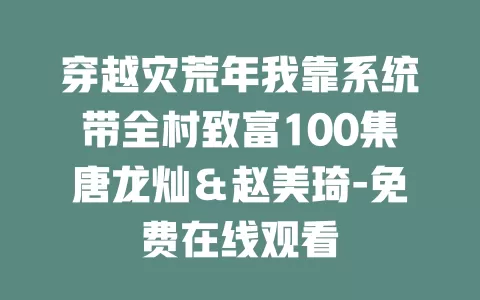 穿越灾荒年我靠系统带全村致富100集唐龙灿＆赵美琦-免费在线观看
