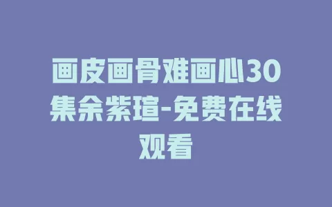 画皮画骨难画心30集余紫瑄-免费在线观看