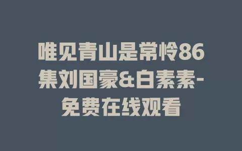 唯见青山是常怜86集刘国豪&白素素-免费在线观看