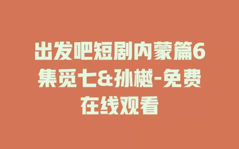 出发吧短剧内蒙篇6集觅七&孙樾-免费在线观看