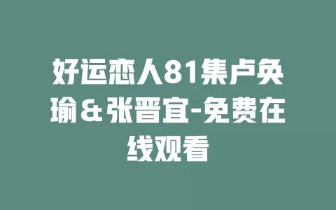 好运恋人81集卢奂瑜＆张晋宜-免费在线观看