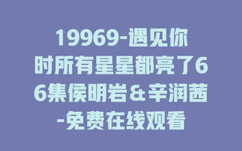 19969-遇见你时所有星星都亮了66集侯明岩＆辛润茜-免费在线观看