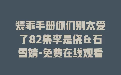 装乖手册你们别太爱了82集李是侥＆石雪婧-免费在线观看