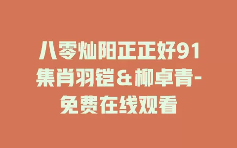 八零灿阳正正好91集肖羽铠＆柳卓青-免费在线观看