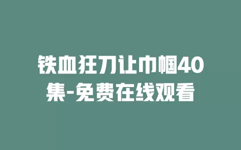 铁血狂刀让巾帼40集-免费在线观看