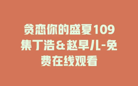 贪恋你的盛夏109集丁浩＆赵早儿-免费在线观看