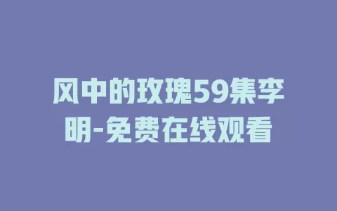 风中的玫瑰59集李明-免费在线观看