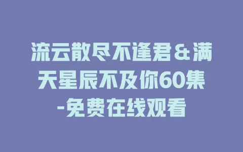 流云散尽不逢君＆满天星辰不及你60集-免费在线观看