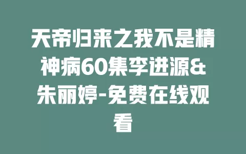 天帝归来之我不是精神病60集李进源&朱丽婷-免费在线观看