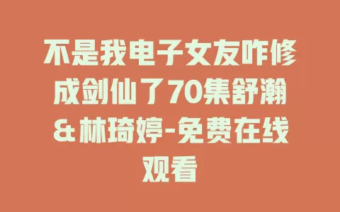 不是我电子女友咋修成剑仙了70集舒瀚＆林琦婷-免费在线观看