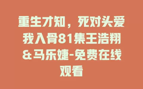 重生才知，死对头爱我入骨81集王浩翔＆马乐婕-免费在线观看
