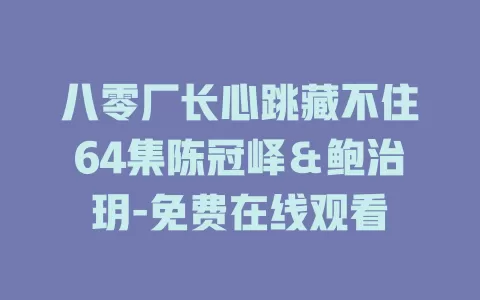 八零厂长心跳藏不住64集陈冠峄＆鲍治玥-免费在线观看