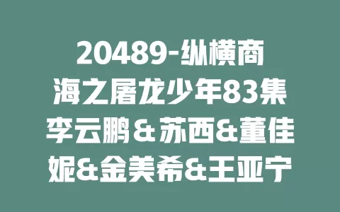 20489-纵横商海之屠龙少年83集李云鹏＆苏西&董佳妮&金美希&王亚宁-免费在线观看