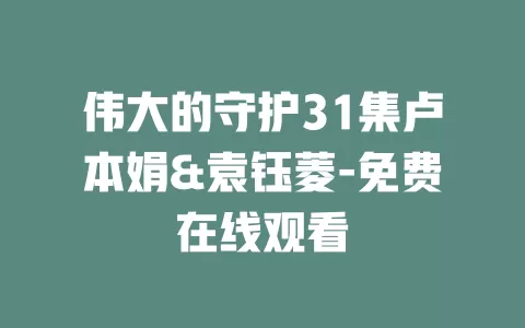 伟大的守护31集卢本娟&袁钰菱-免费在线观看