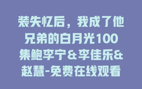 装失忆后，我成了他兄弟的白月光100集鲍李宁＆李佳乐&赵慧-免费在线观看