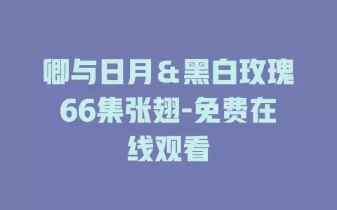 卿与日月＆黑白玫瑰66集张翅-免费在线观看