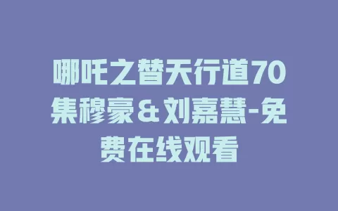 哪吒之替天行道70集穆豪＆刘嘉慧-免费在线观看