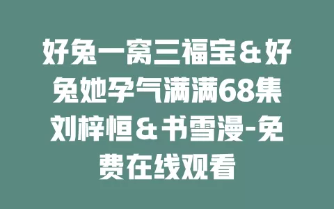 好兔一窝三福宝＆好兔她孕气满满68集刘梓恒＆书雪漫-免费在线观看