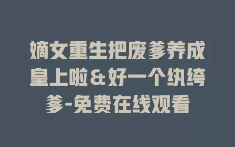 嫡女重生把废爹养成皇上啦＆好一个纨绔爹-免费在线观看