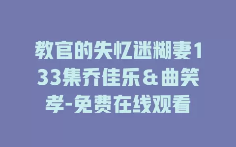 教官的失忆迷糊妻133集乔佳乐＆曲笑孝-免费在线观看