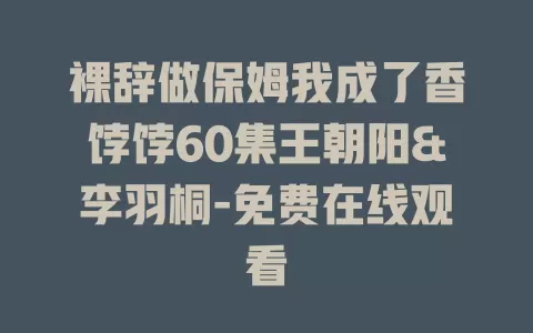 裸辞做保姆我成了香饽饽60集王朝阳&李羽桐-免费在线观看