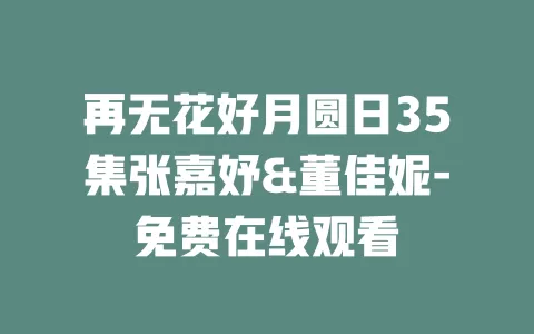 再无花好月圆日35集张嘉妤&董佳妮-免费在线观看