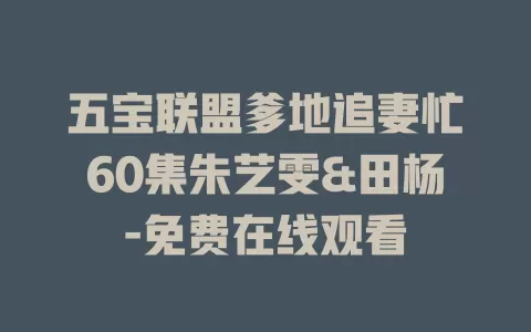 五宝联盟爹地追妻忙60集朱艺雯&田杨-免费在线观看