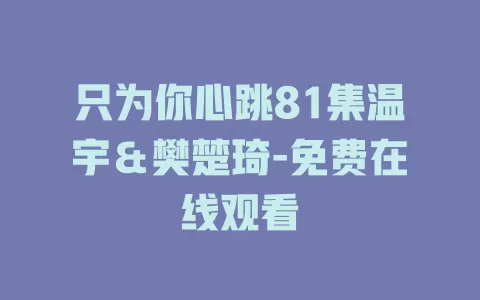 只为你心跳81集温宇＆樊楚琦-免费在线观看