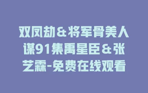 双凤劫＆将军骨美人谋91集禹星臣＆张艺霖-免费在线观看