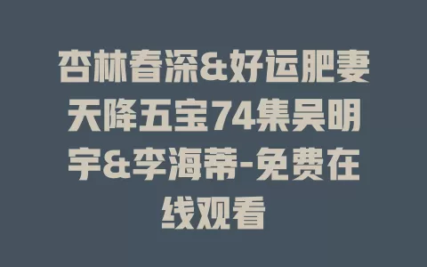 杏林春深&好运肥妻天降五宝74集吴明宇&李海蒂-免费在线观看