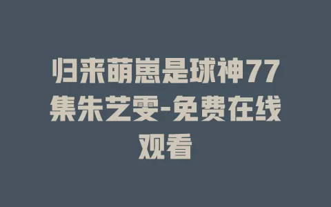 归来萌崽是球神77集朱艺雯-免费在线观看