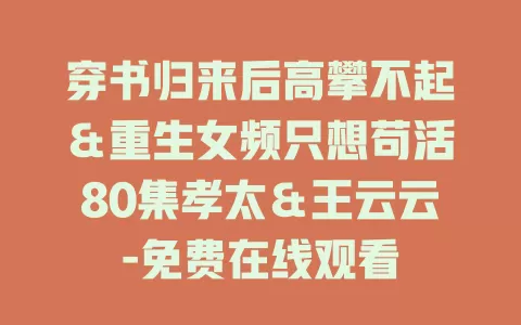 穿书归来后高攀不起＆重生女频只想苟活80集孝太＆王云云-免费在线观看