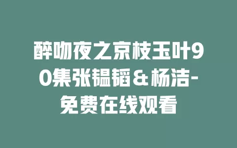 醉吻夜之京枝玉叶90集张韫韬＆杨洁-免费在线观看