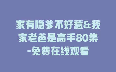 家有隐爹不好惹&我家老爸是高手80集-免费在线观看