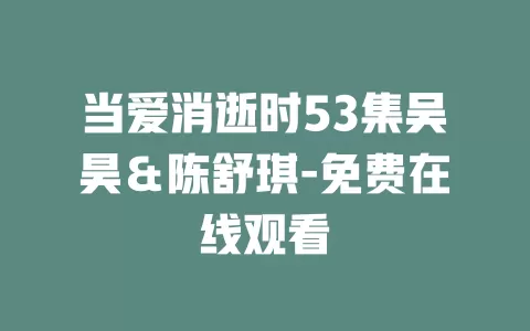 当爱消逝时53集吴昊＆陈舒琪-免费在线观看