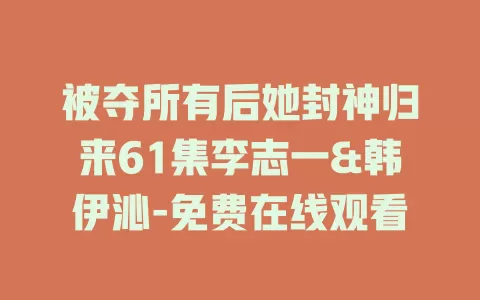被夺所有后她封神归来61集李志一&韩伊沁-免费在线观看