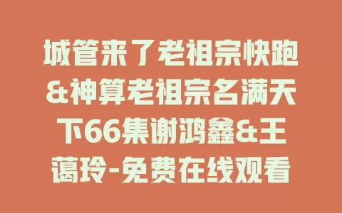 城管来了老祖宗快跑&神算老祖宗名满天下66集谢鸿鑫&王蔼玲-免费在线观看