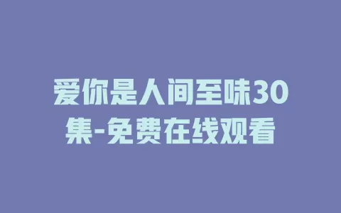 爱你是人间至味30集-免费在线观看