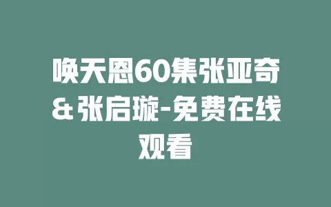 唤天恩60集张亚奇＆张启璇-免费在线观看