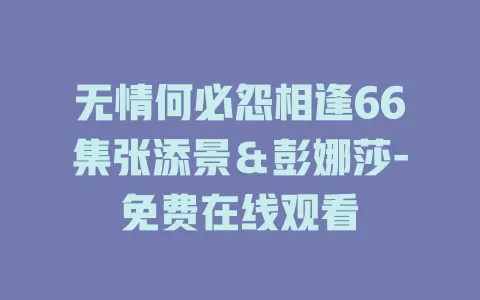 无情何必怨相逢66集张添景＆彭娜莎-免费在线观看