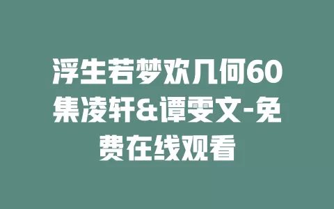 浮生若梦欢几何60集凌轩&谭雯文-免费在线观看