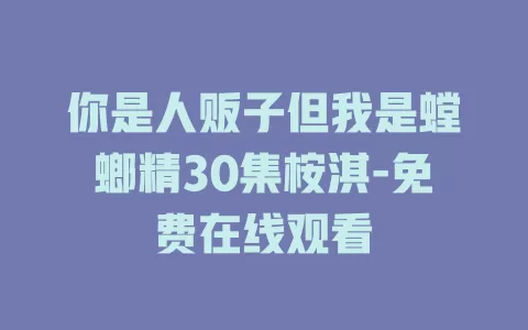 你是人贩子但我是螳螂精30集桉淇-免费在线观看