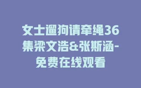 女士遛狗请牵绳36集梁文浩&张斯涵-免费在线观看