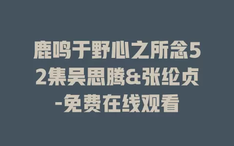 鹿鸣于野心之所念52集吴思腾&张纶贞-免费在线观看