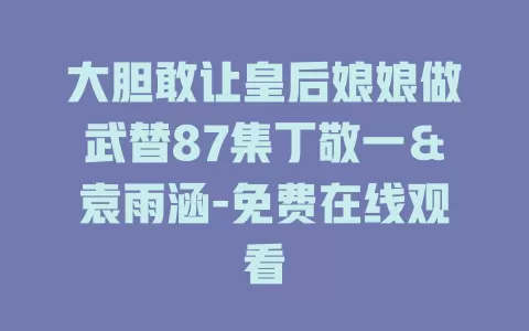 大胆敢让皇后娘娘做武替87集丁敬一＆袁雨涵-免费在线观看