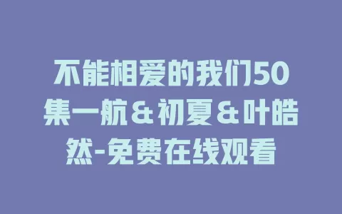 不能相爱的我们50集一航＆初夏＆叶皓然-免费在线观看
