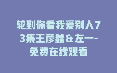 轮到你看我爱别人73集王彦鑫＆左一-免费在线观看