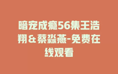 暗宠成瘾56集王浩翔＆蔡淼燕-免费在线观看